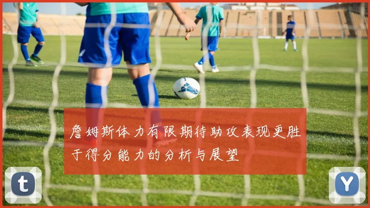 詹姆斯体力有限期待助攻表现更胜于得分能力的分析与展望