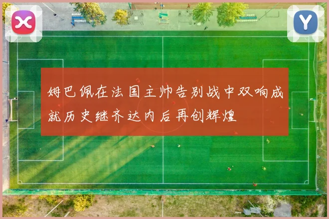 姆巴佩在法国主帅告别战中双响成就历史继齐达内后再创辉煌