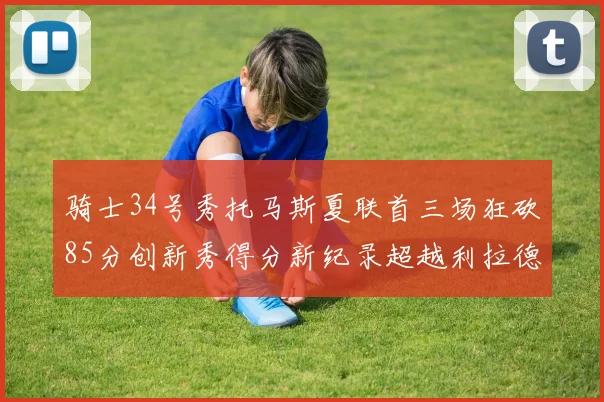 骑士34号秀托马斯夏联首三场狂砍85分创新秀得分新纪录超越利拉德等人
