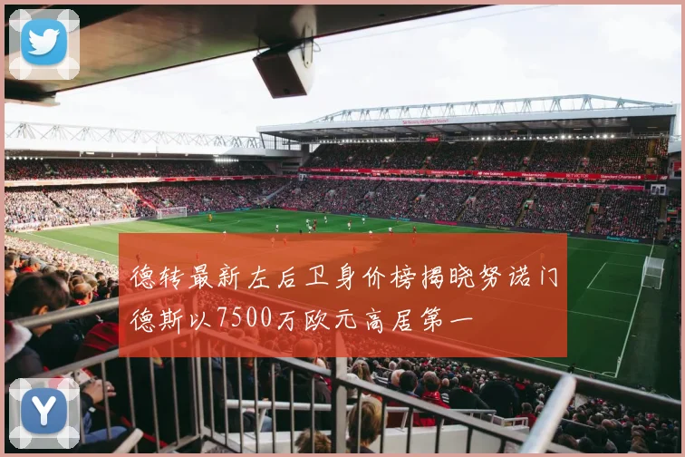 德转最新左后卫身价榜揭晓努诺门德斯以7500万欧元高居第一