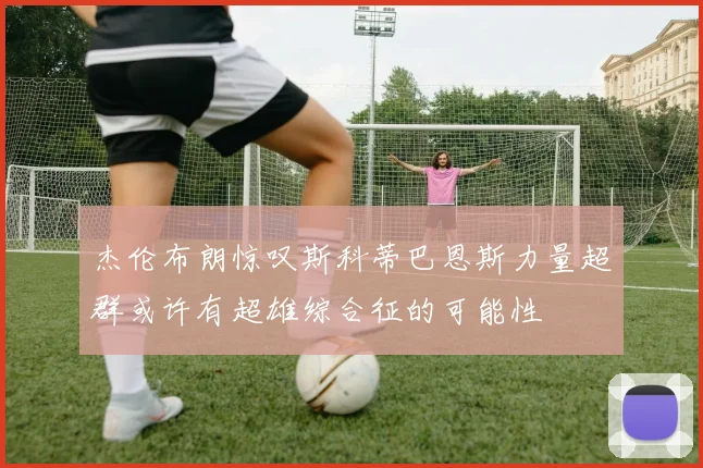 杰伦布朗惊叹斯科蒂巴恩斯力量超群或许有超雄综合征的可能性