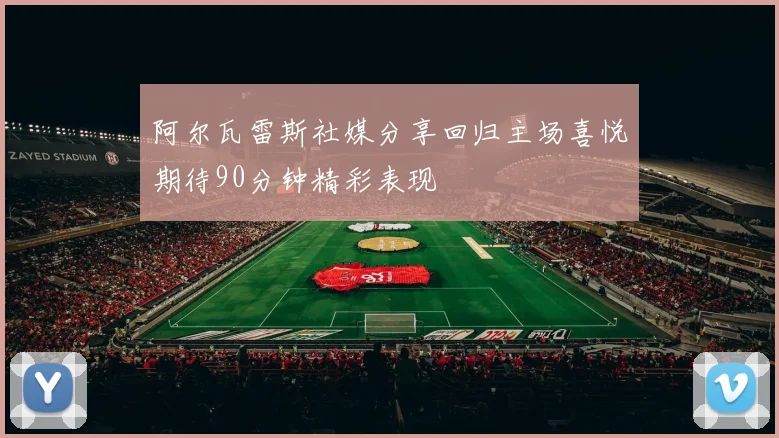 阿尔瓦雷斯社媒分享回归主场喜悦期待90分钟精彩表现