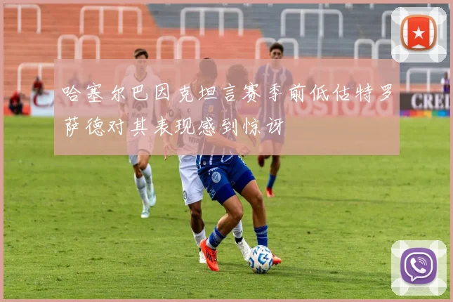 哈塞尔巴因克坦言赛季前低估特罗萨德对其表现感到惊讶