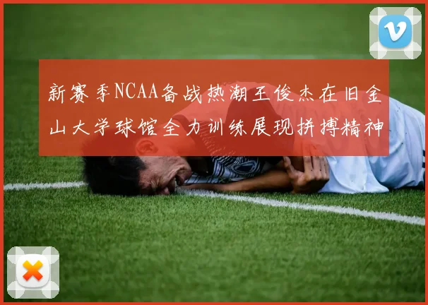 新赛季NCAA备战热潮王俊杰在旧金山大学球馆全力训练展现拼搏精神