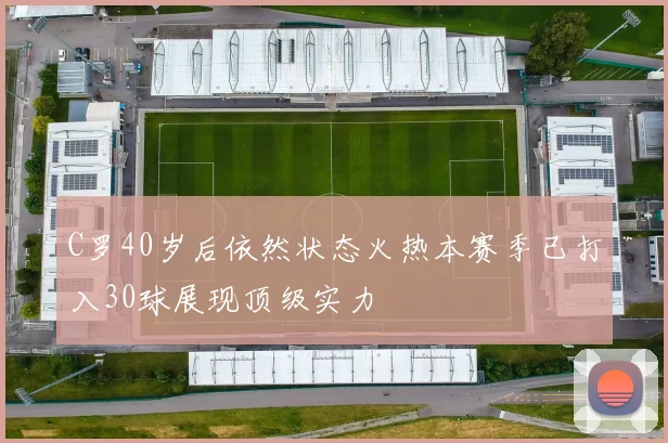 C罗40岁后依然状态火热本赛季已打入30球展现顶级实力