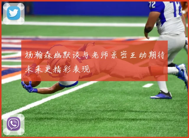 杨瀚森幽默谈与老师亲密互动期待未来更精彩表现