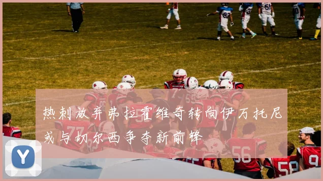 热刺放弃弗拉霍维奇转向伊万托尼或与切尔西争夺新前锋