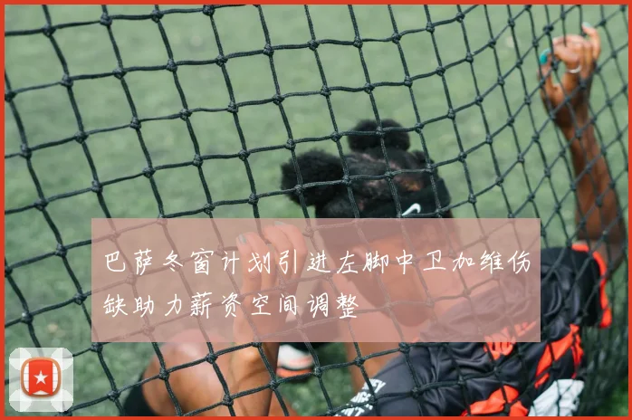 巴萨冬窗计划引进左脚中卫加维伤缺助力薪资空间调整