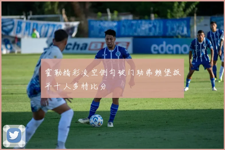 霍勒精彩凌空侧勾破门助弗赖堡扳平十人多特比分