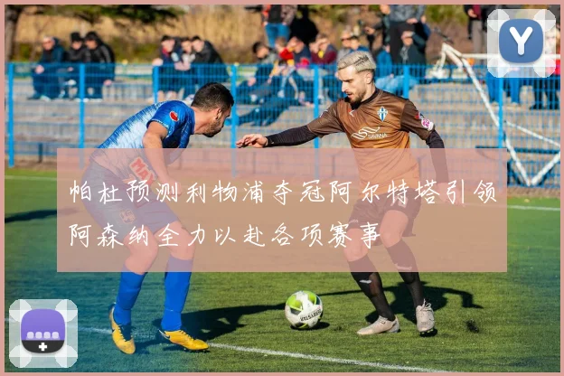 帕杜预测利物浦夺冠阿尔特塔引领阿森纳全力以赴各项赛事
