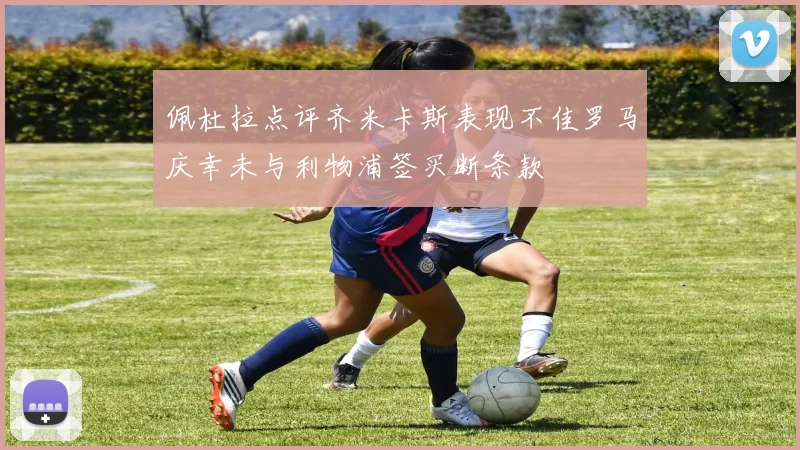 佩杜拉点评齐米卡斯表现不佳罗马庆幸未与利物浦签买断条款