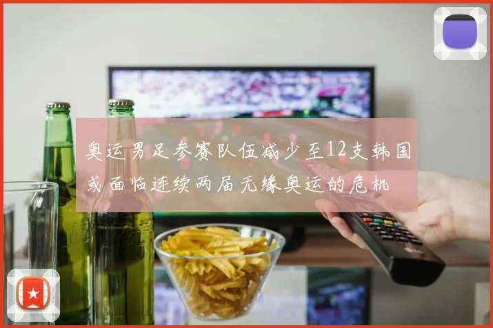 奥运男足参赛队伍减少至12支韩国或面临连续两届无缘奥运的危机