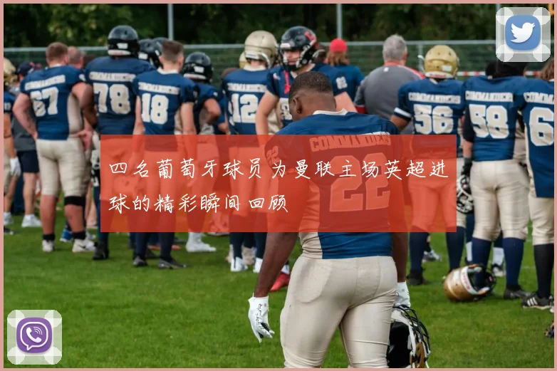 四名葡萄牙球员为曼联主场英超进球的精彩瞬间回顾