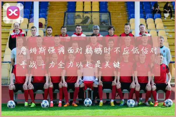 詹姆斯强调面对鹈鹕时不应低估对手战斗力全力以赴是关键