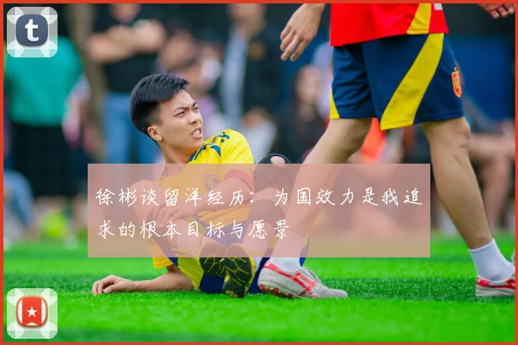 徐彬谈留洋经历：为国效力是我追求的根本目标与愿景
