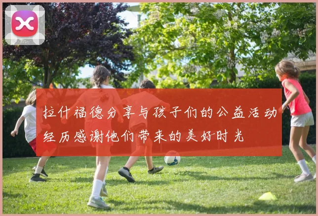 拉什福德分享与孩子们的公益活动经历感谢他们带来的美好时光