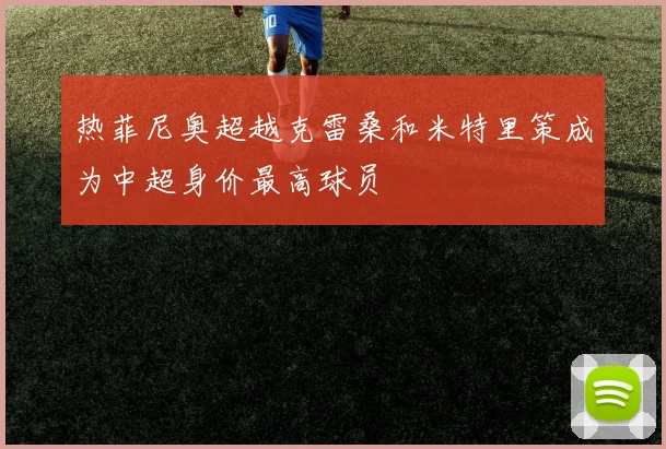热菲尼奥超越克雷桑和米特里策成为中超身价最高球员