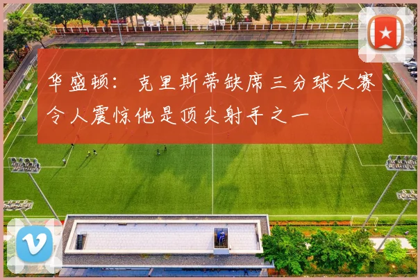 华盛顿：克里斯蒂缺席三分球大赛令人震惊他是顶尖射手之一